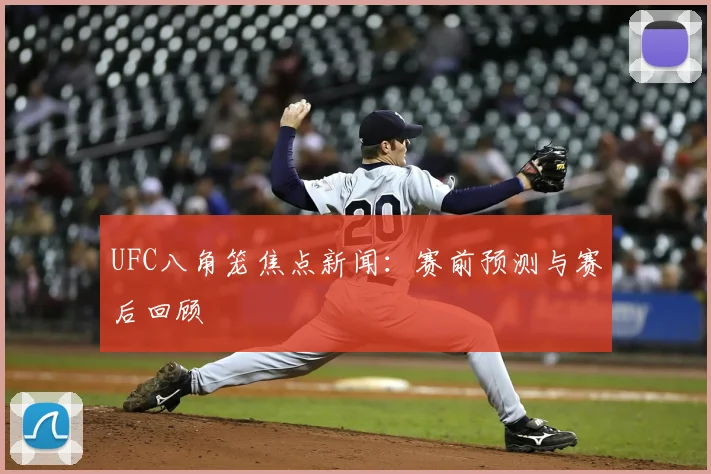 UFC八角笼焦点新闻：赛前预测与赛后回顾