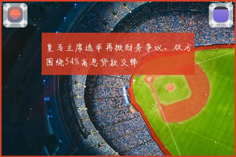 皇马主席选举再掀财务争议,双方围绕54%高息贷款交锋