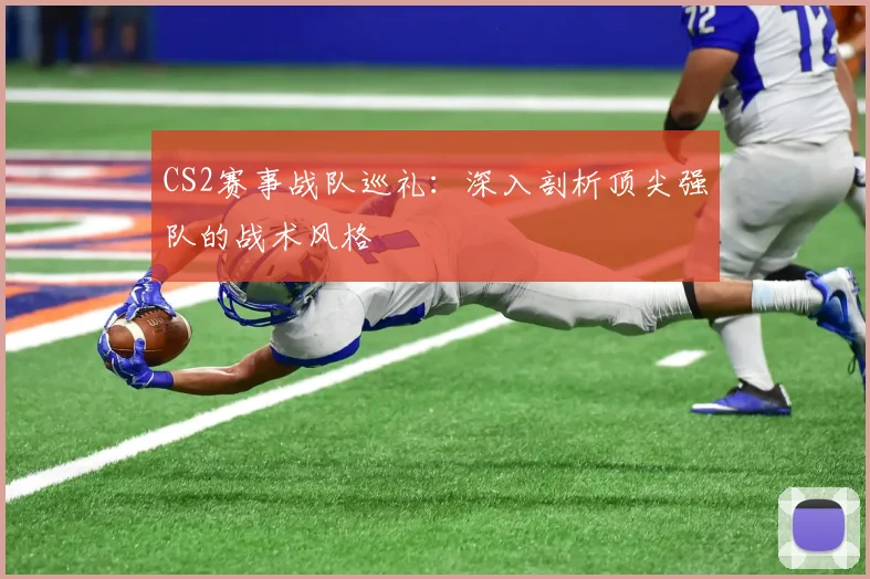 CS2赛事战队巡礼：深入剖析顶尖强队的战术风格