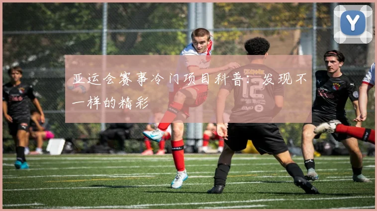 亚运会赛事冷门项目科普：发现不一样的精彩