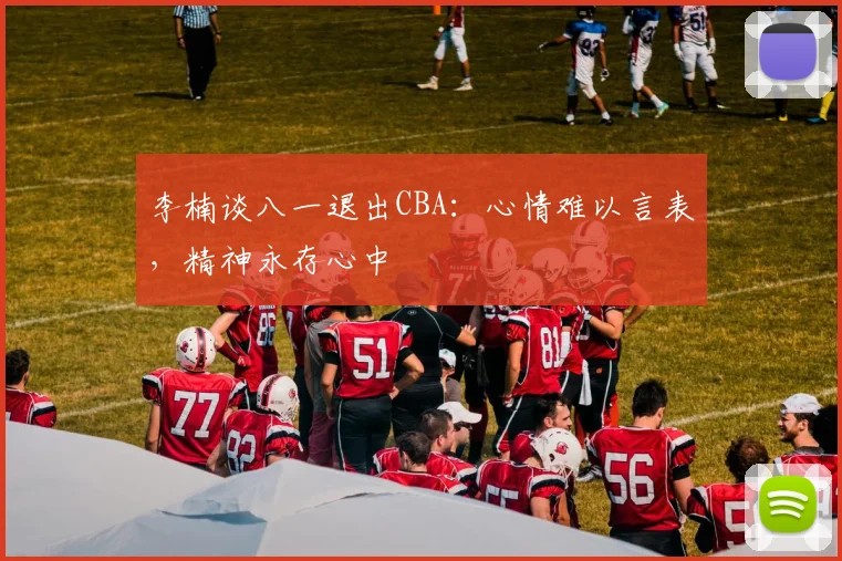 李楠谈八一退出CBA：心情难以言表，精神永存心中