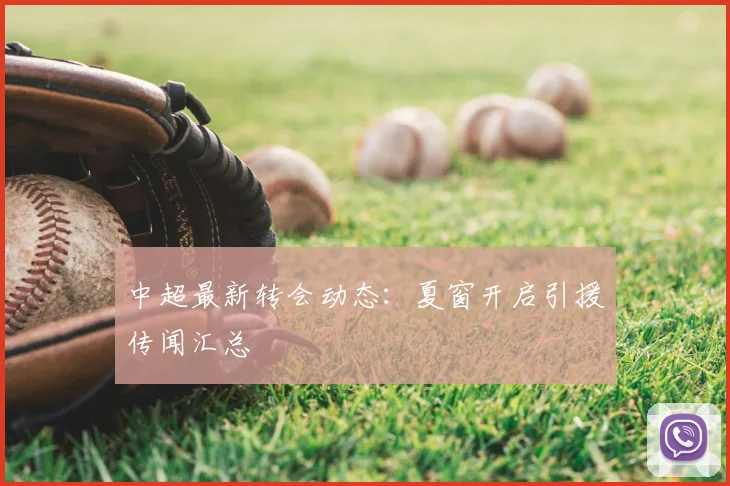 中超最新转会动态：夏窗开启引援传闻汇总