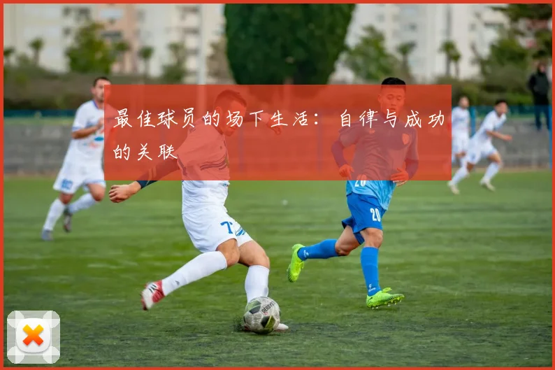 最佳球员的场下生活：自律与成功的关联