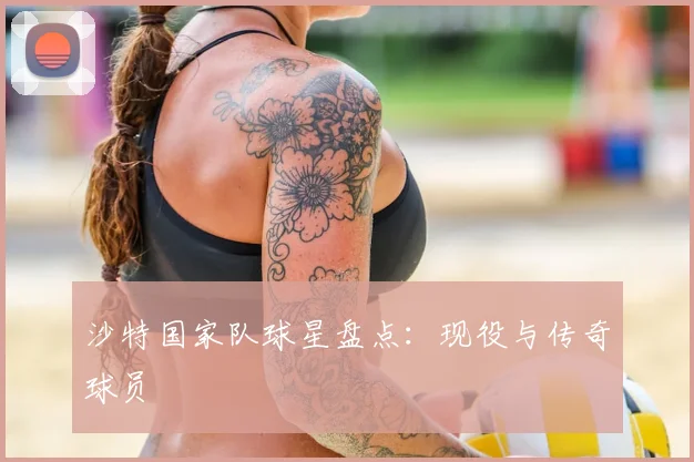 沙特国家队球星盘点:现役与传奇球员