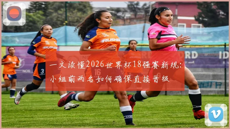 一文读懂2026世界杯18强赛新规:小组前两名如何确保直接晋级