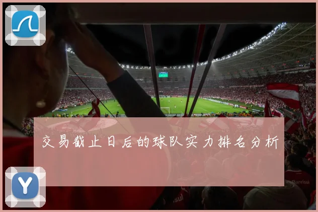交易截止日后的球队实力排名分析