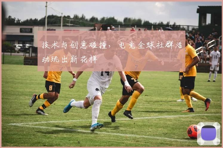 技术与创意碰撞，电竞全球社群活动玩出新花样