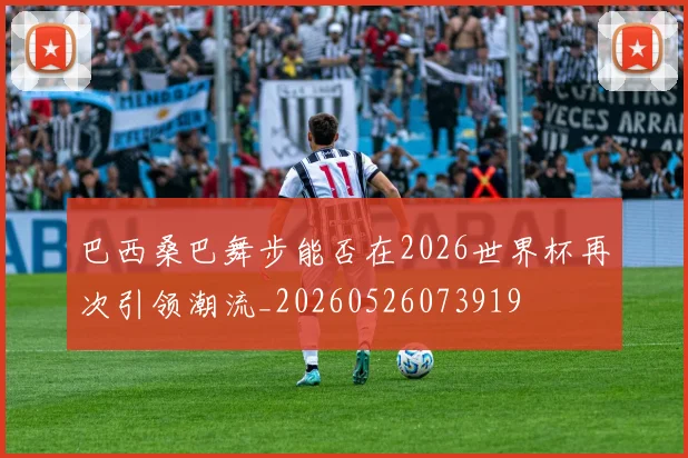 巴西桑巴舞步能否在2026世界杯再次引领潮流_20260526073919
