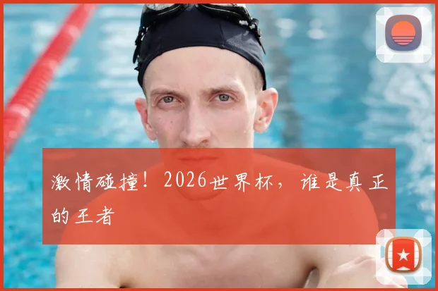 激情碰撞！2026世界杯，谁是真正的王者