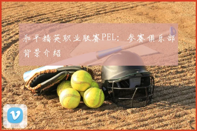 和平精英职业联赛PEL：参赛俱乐部背景介绍